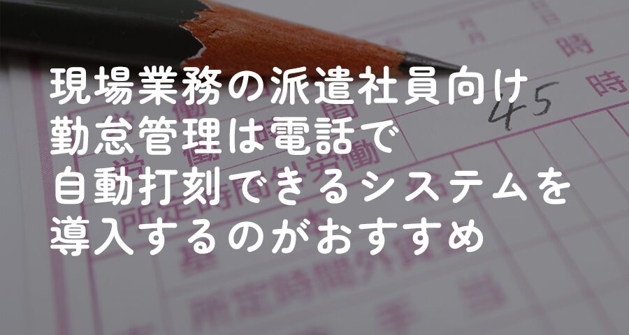 現場業務の派遣社員向け勤怠管理は電話で自動打刻できるシステムを導入するのがおすすめ