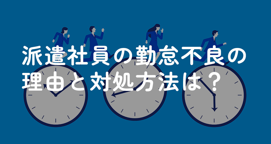 派遣社員の勤怠不良の理由と対処方法は？