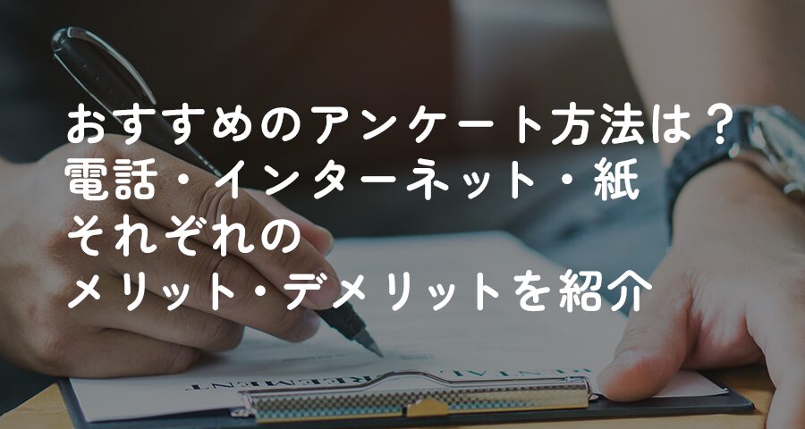 おすすめのアンケート方法は？電話、インターネット、紙、それぞれのメリット・デメリットを紹介