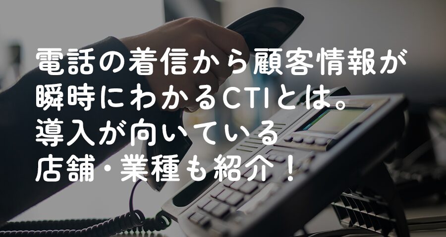 電話の着信から顧客情報が瞬時にわかるCTIとは。導入が向いている店舗・業種も紹介！