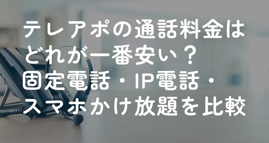 テレアポの通話料金はどれが一番安い？固定電話、IP電話、スマホかけ放題を比較