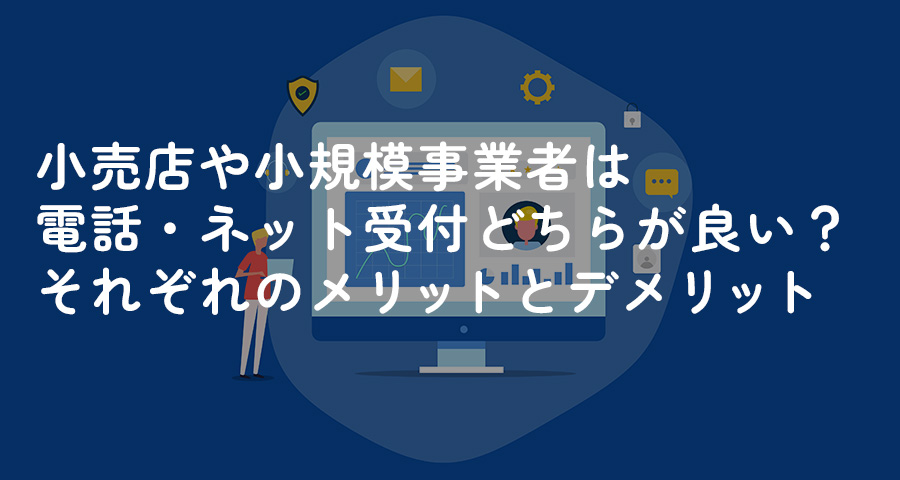 小売店や小規模事業者は電話・ネット受付どちらが良い？それぞれのメリットとデメリット