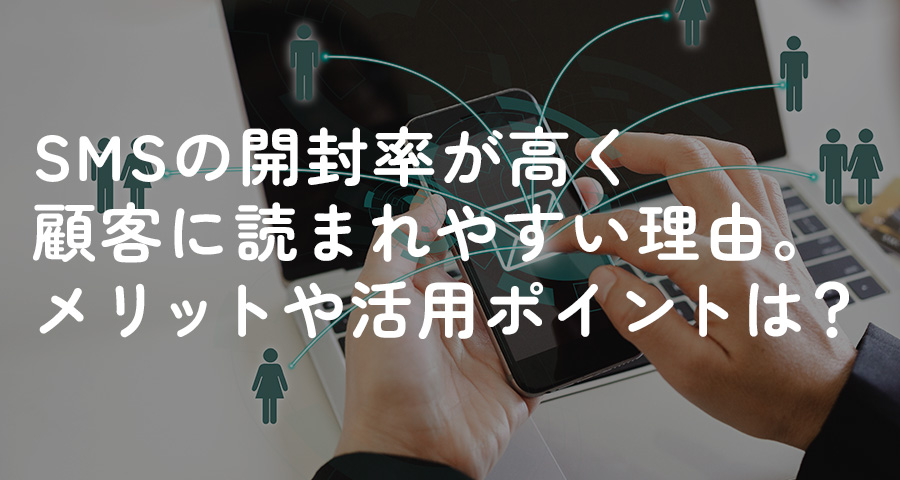 SMSの開封率が高く顧客に読まれやすい理由。メリットや活用ポイントは？