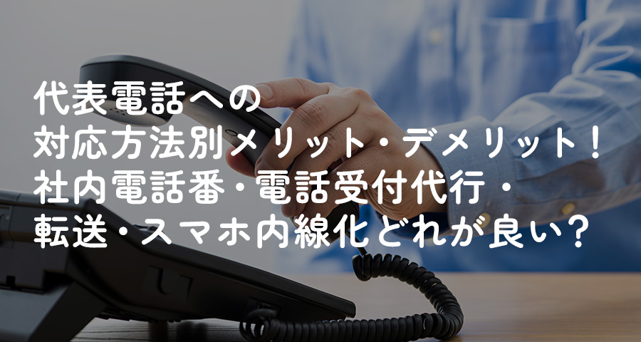 代表電話への対応方法別メリット・デメリット！社内電話番・電話受付代行・転送・スマホ内線化どれが良い？