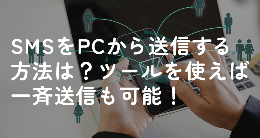 SMSをPCから送信する方法は？ツールを使えば一斉送信も可能！