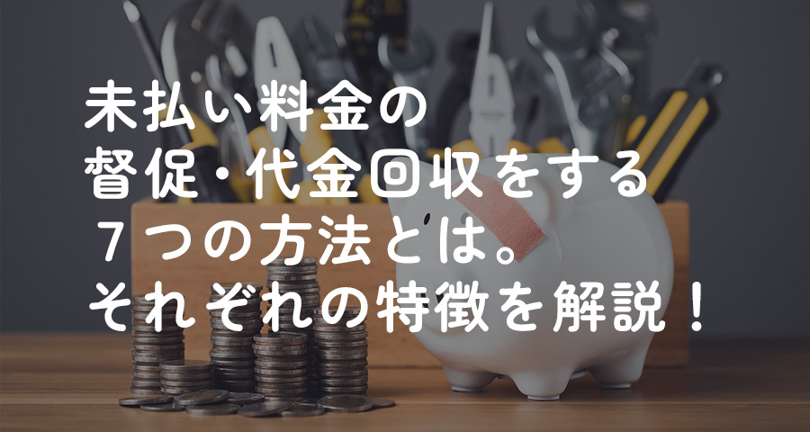 未払い料金の督促・代金回収をする7つの方法とは。それぞれの特徴を解説！