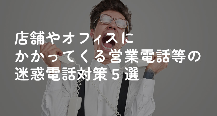 店舗やオフィスにかかってくる営業電話等の迷惑電話対策5選