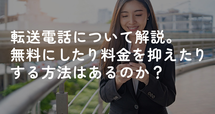 転送電話について解説。無料にしたり料金を抑えたりする方法はあるのか？